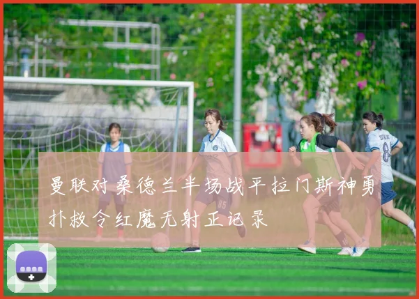 曼联对桑德兰半场战平拉门斯神勇扑救令红魔无射正记录