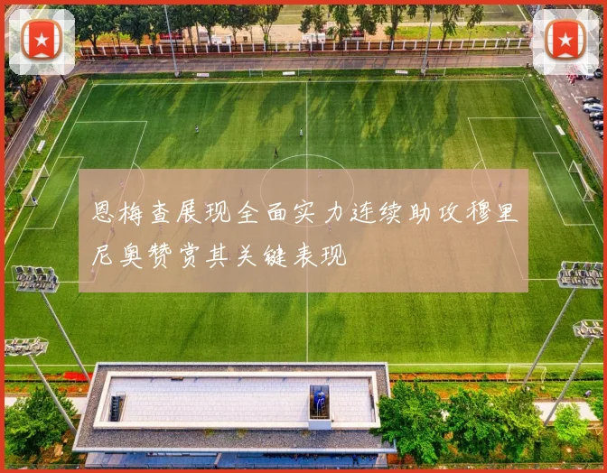 恩梅查展现全面实力连续助攻穆里尼奥赞赏其关键表现