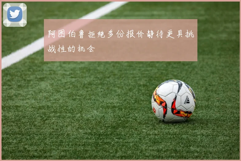 阿图伯鲁拒绝多份报价静待更具挑战性的机会