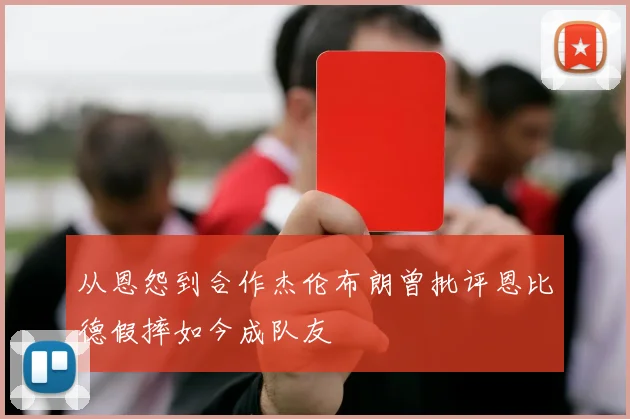 从恩怨到合作杰伦布朗曾批评恩比德假摔如今成队友