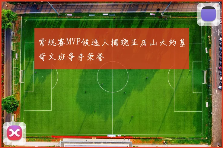 常规赛MVP候选人揭晓亚历山大约基奇文班争夺荣誉