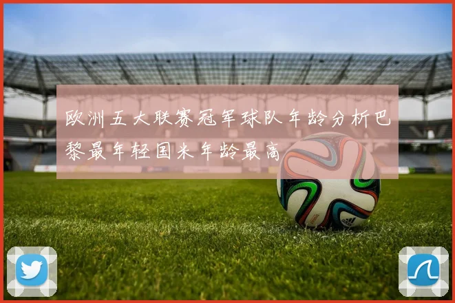 欧洲五大联赛冠军球队年龄分析巴黎最年轻国米年龄最高