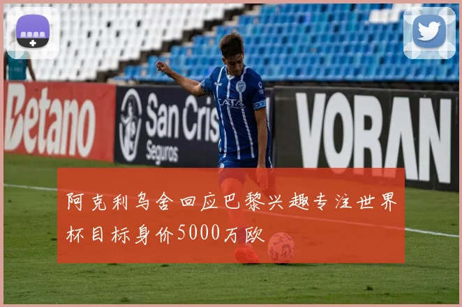 阿克利乌舍回应巴黎兴趣专注世界杯目标身价5000万欧