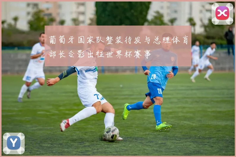 葡萄牙国家队整装待发与总理体育部长合影出征世界杯赛事