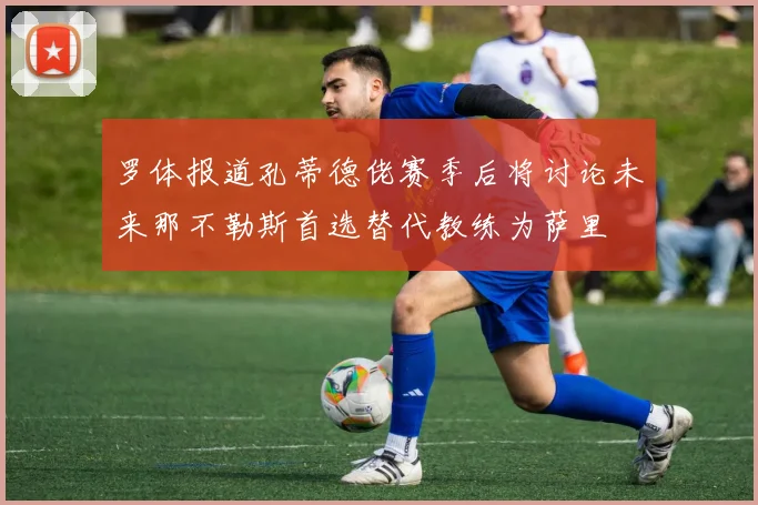 罗体报道孔蒂德佬赛季后将讨论未来那不勒斯首选替代教练为萨里
