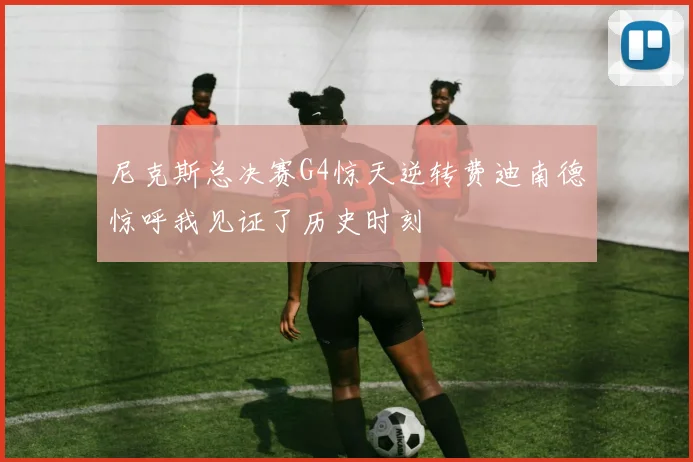 尼克斯总决赛G4惊天逆转费迪南德惊呼我见证了历史时刻