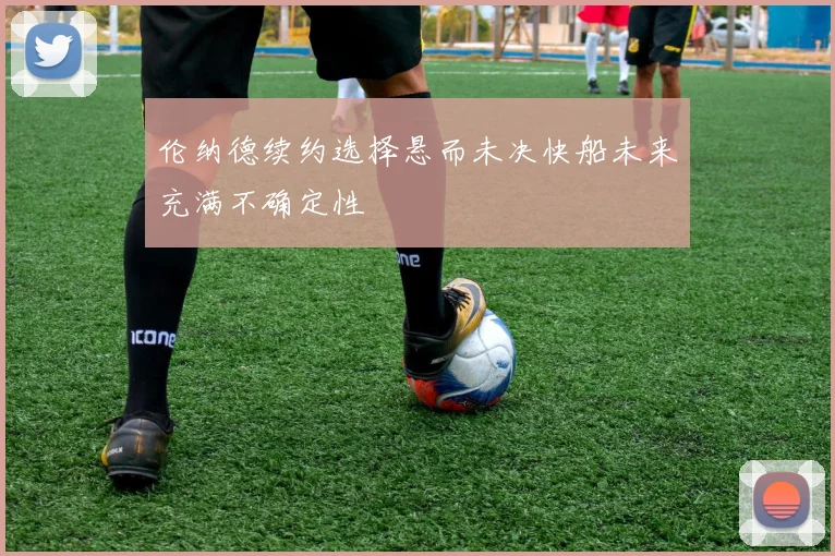 伦纳德续约选择悬而未决快船未来充满不确定性