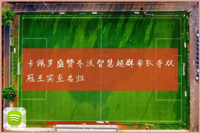 卡佩罗盛赞齐沃智慧超群率队夺双冠王实至名归