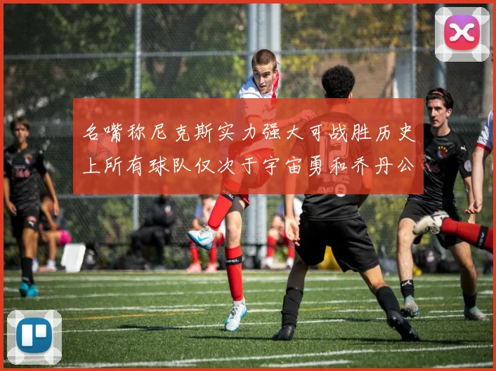 名嘴称尼克斯实力强大可战胜历史上所有球队仅次于宇宙勇和乔丹公牛