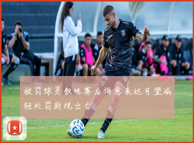 被罚球员教练赛后悔意表达可望减轻处罚新规出台
