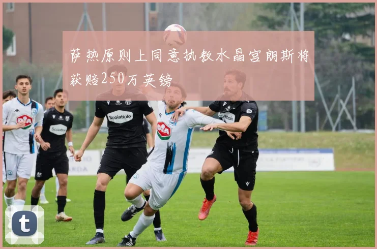 萨热原则上同意执教水晶宫朗斯将获赔250万英镑