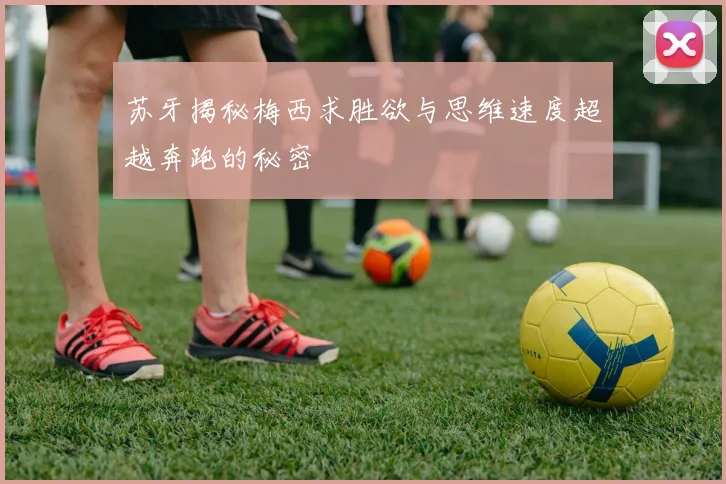 苏牙揭秘梅西求胜欲与思维速度超越奔跑的秘密