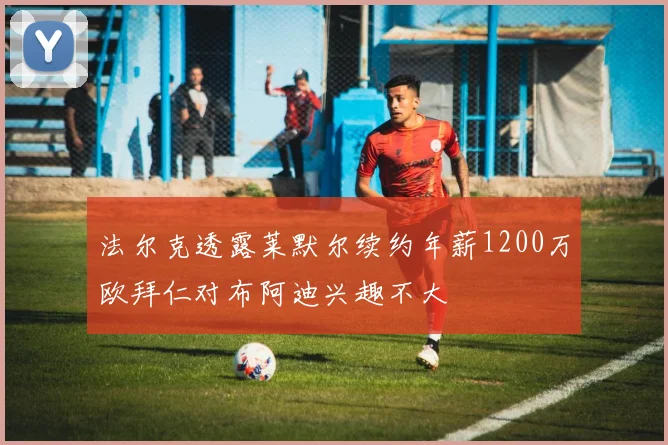 法尔克透露莱默尔续约年薪1200万欧拜仁对布阿迪兴趣不大