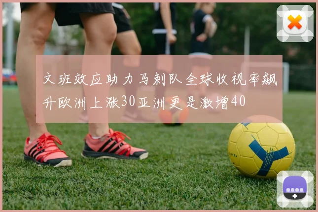 文班效应助力马刺队全球收视率飙升欧洲上涨30亚洲更是激增40