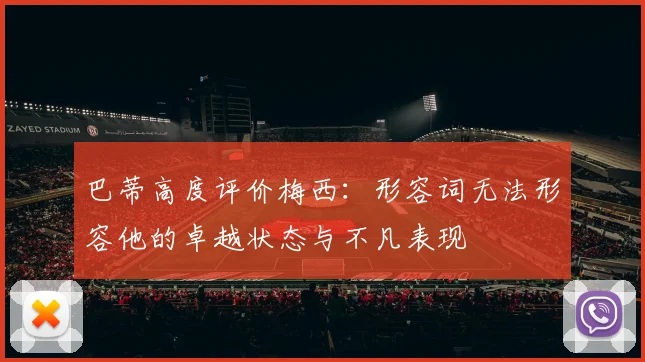 巴蒂高度评价梅西：形容词无法形容他的卓越状态与不凡表现