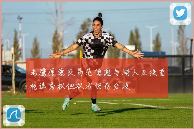 老鹰愿意交易范德彪与湖人互换首轮选秀权但双方仍存分歧