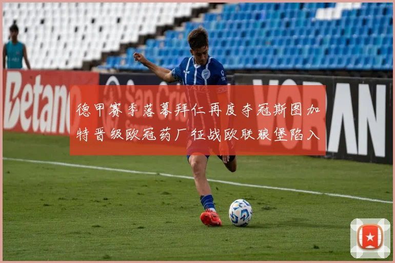 德甲赛季落幕拜仁再度夺冠斯图加特晋级欧冠药厂征战欧联狼堡陷入保级附加赛