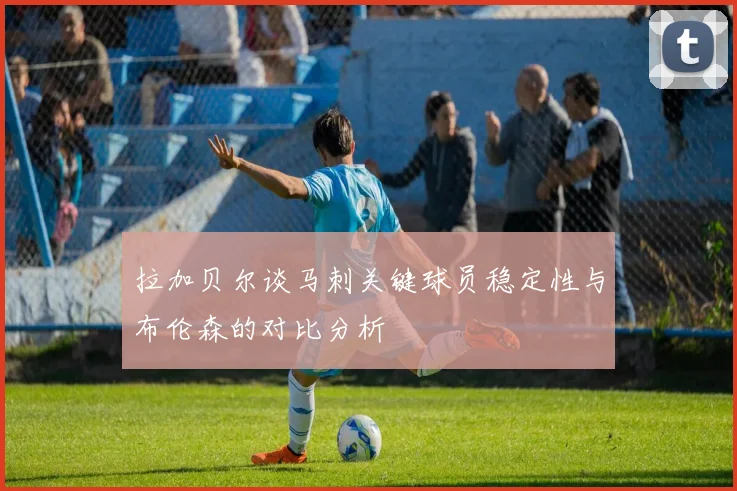 拉加贝尔谈马刺关键球员稳定性与布伦森的对比分析