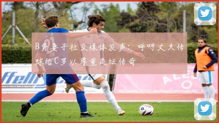 B费妻子社交媒体发声：呼吁丈夫传球给C罗以尊重足坛传奇