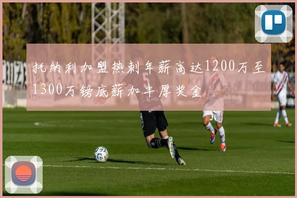 托纳利加盟热刺年薪高达1200万至1300万镑底薪加丰厚奖金
