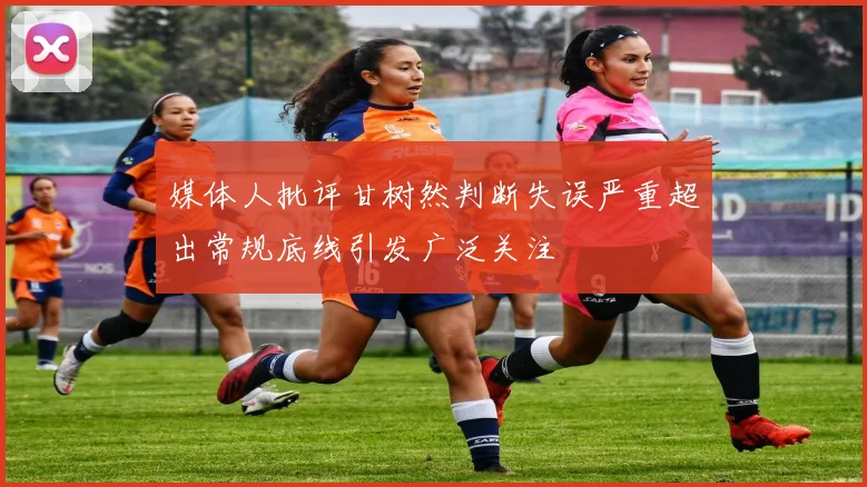 媒体人批评甘树然判断失误严重超出常规底线引发广泛关注