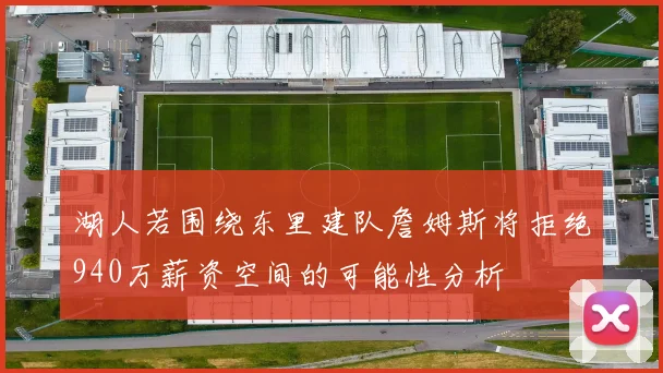 湖人若围绕东里建队詹姆斯将拒绝940万薪资空间的可能性分析