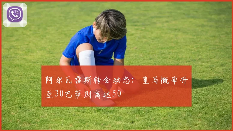 阿尔瓦雷斯转会动态：皇马概率升至30巴萨则高达50