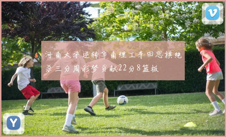 河南大学逆转华南理工李田思棋绝杀三分周彩梦贡献22分8篮板